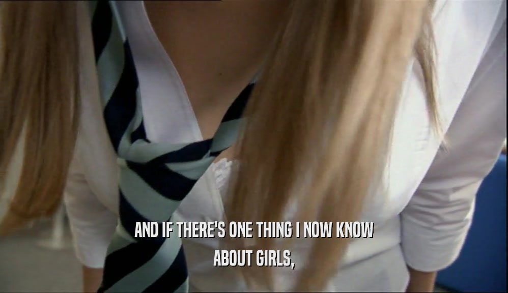 AND IF THERE'S ONE THING I NOW KNOW ABOUT GIRLS, 