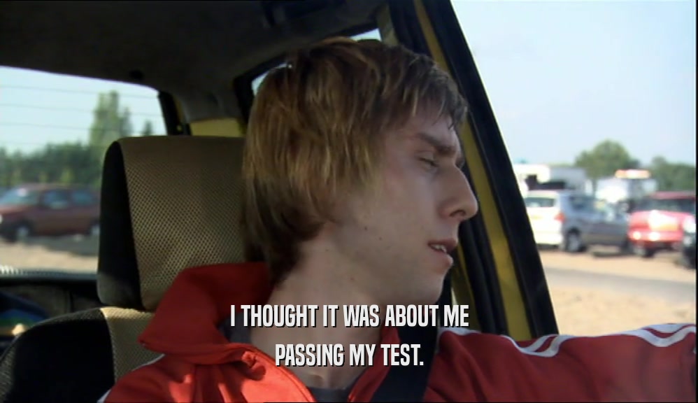I THOUGHT IT WAS ABOUT ME PASSING MY TEST. 