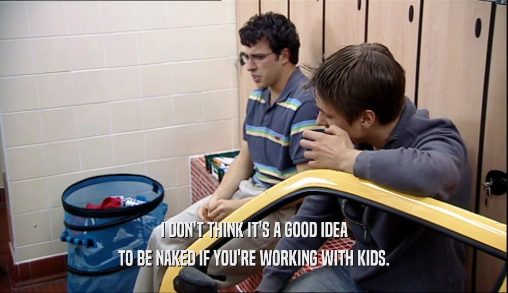 I DON'T THINK IT'S A GOOD IDEA TO BE NAKED IF YOU'RE WORKING WITH KIDS. 