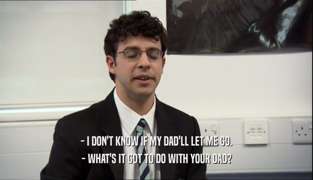 - I DON'T KNOW IF MY DAD'LL LET ME GO. - WHAT'S IT GOT TO DO WITH YOUR DAD? 