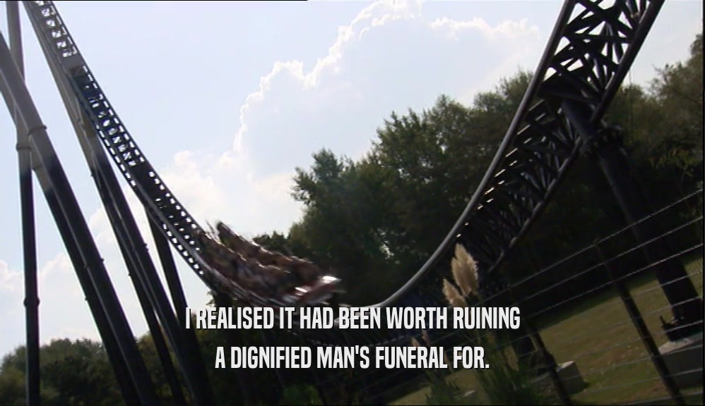 I REALISED IT HAD BEEN WORTH RUINING A DIGNIFIED MAN'S FUNERAL FOR. 