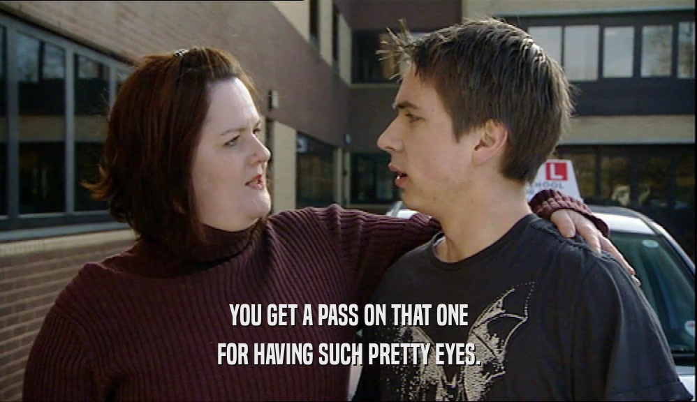 YOU GET A PASS ON THAT ONE FOR HAVING SUCH PRETTY EYES. 