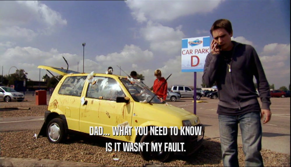 DAD... WHAT YOU NEED TO KNOW IS IT WASN'T MY FAULT. 