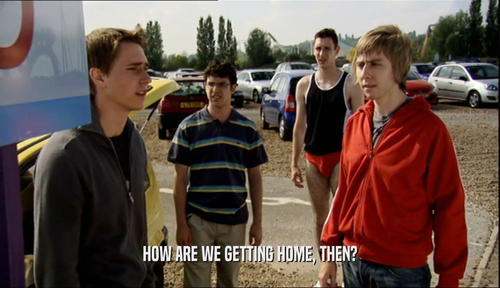 HOW ARE WE GETTING HOME, THEN?  