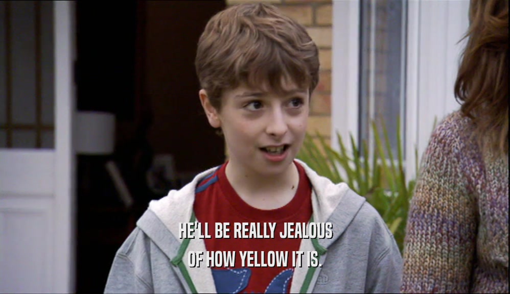HE'LL BE REALLY JEALOUS OF HOW YELLOW IT IS. 