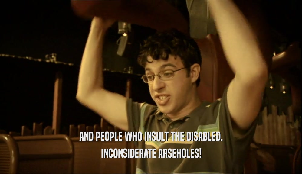 AND PEOPLE WHO INSULT THE DISABLED. INCONSIDERATE ARSEHOLES! 