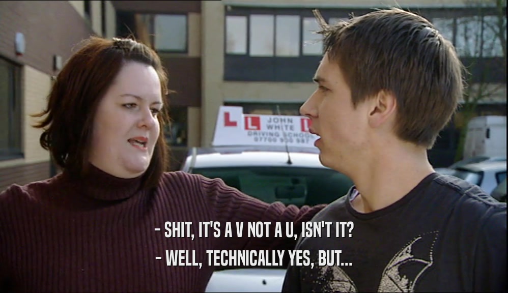 - SHIT, IT'S A V NOT A U, ISN'T IT? - WELL, TECHNICALLY YES, BUT... 