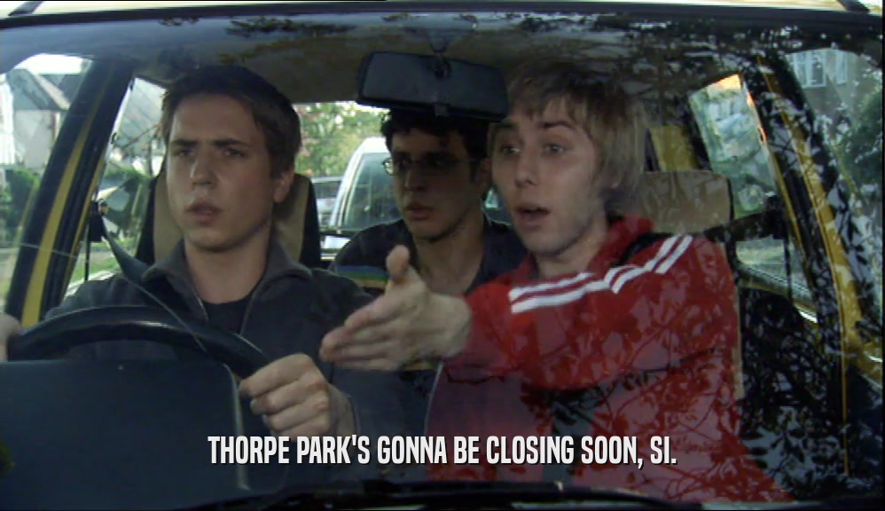 THORPE PARK'S GONNA BE CLOSING SOON, SI.  