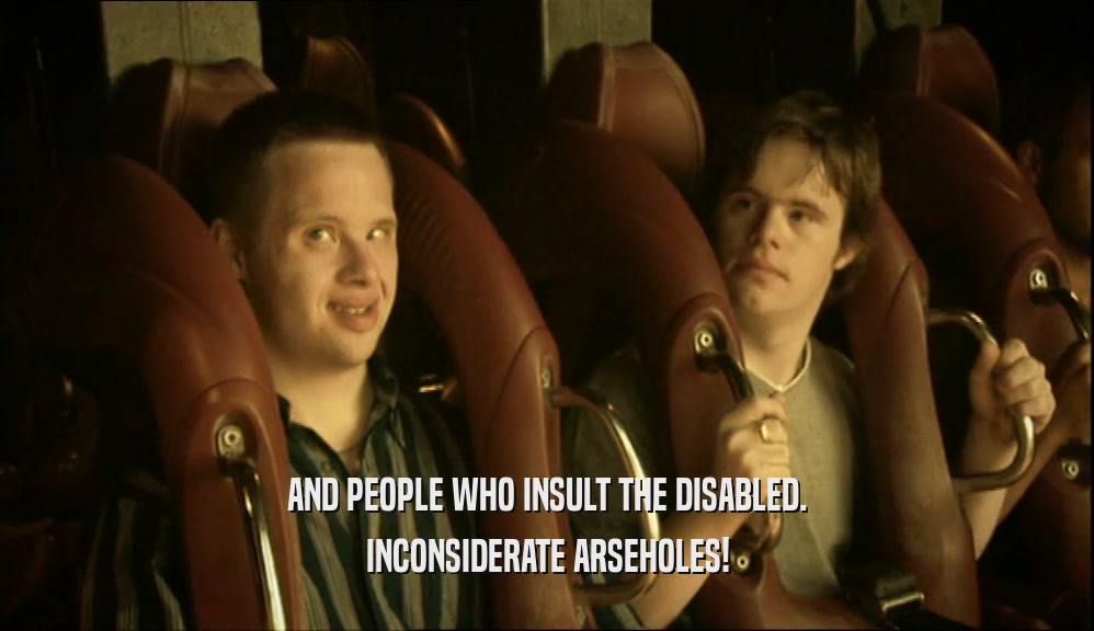 AND PEOPLE WHO INSULT THE DISABLED. INCONSIDERATE ARSEHOLES! 