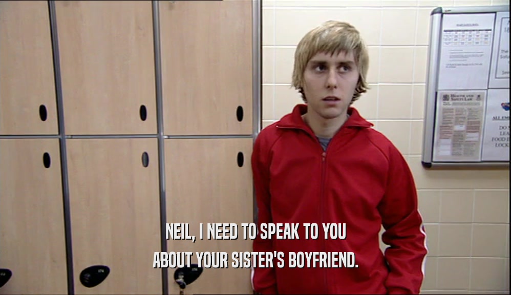 NEIL, I NEED TO SPEAK TO YOU ABOUT YOUR SISTER'S BOYFRIEND. 