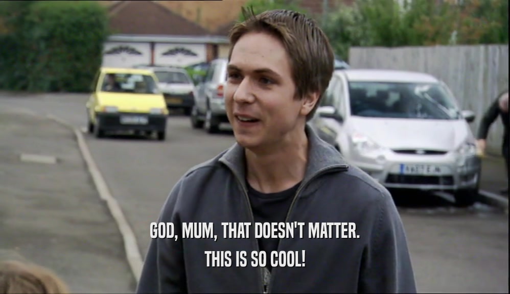 GOD, MUM, THAT DOESN'T MATTER. THIS IS SO COOL! 