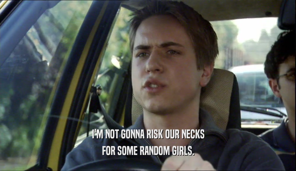 I'M NOT GONNA RISK OUR NECKS FOR SOME RANDOM GIRLS. 
