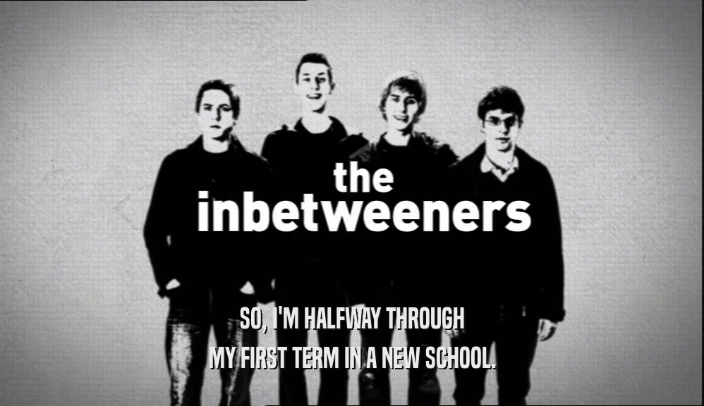 SO, I'M HALFWAY THROUGH MY FIRST TERM IN A NEW SCHOOL. 