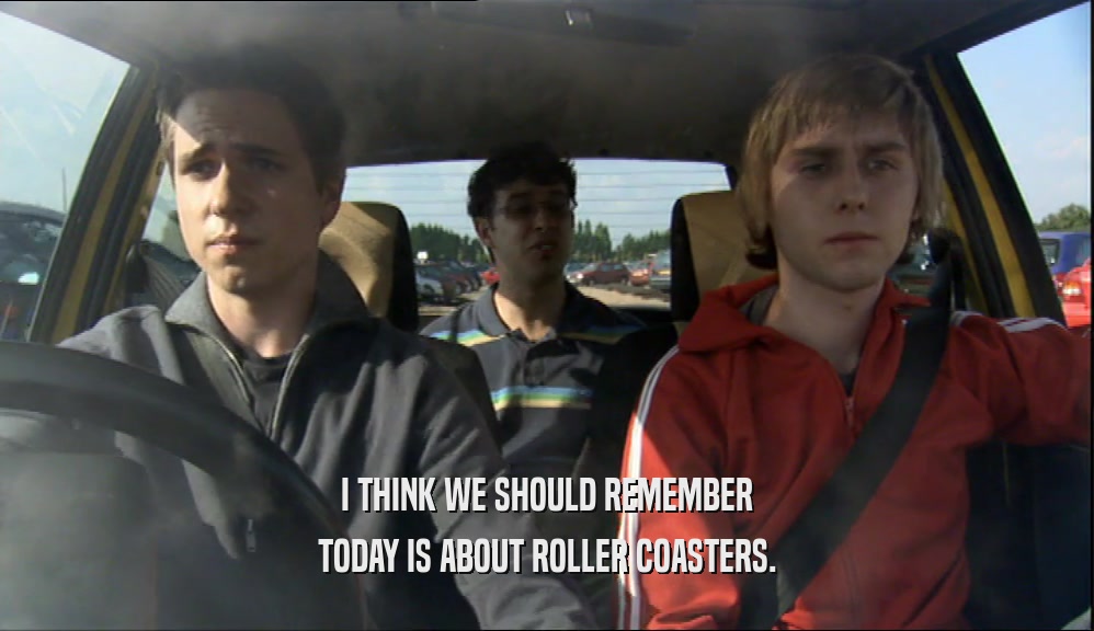 I THINK WE SHOULD REMEMBER TODAY IS ABOUT ROLLER COASTERS. 