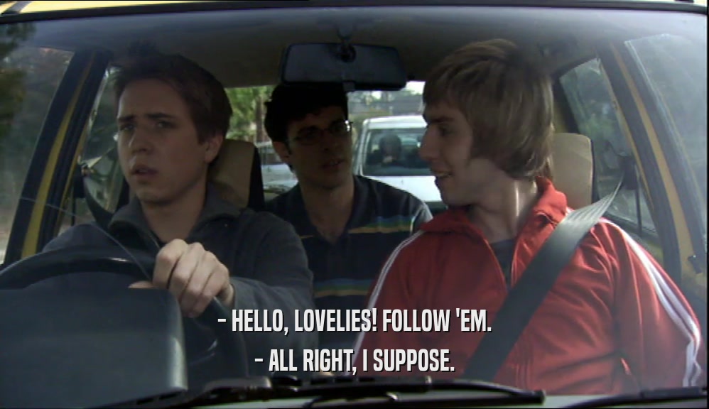 - HELLO, LOVELIES! FOLLOW 'EM. - ALL RIGHT, I SUPPOSE. 