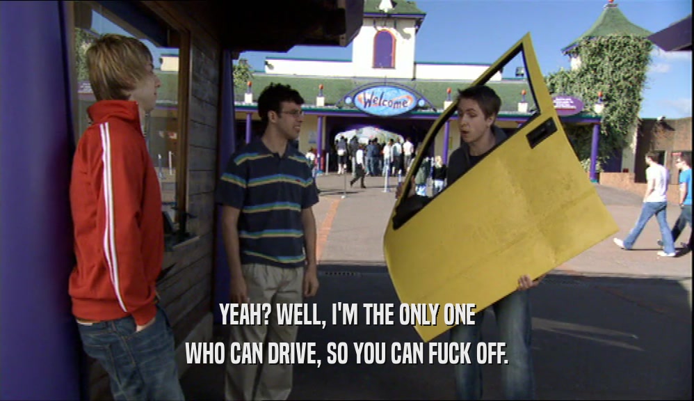 YEAH? WELL, I'M THE ONLY ONE WHO CAN DRIVE, SO YOU CAN FUCK OFF. 