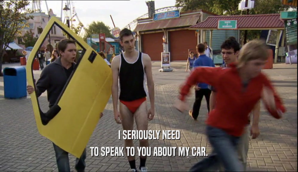 I SERIOUSLY NEED TO SPEAK TO YOU ABOUT MY CAR. 