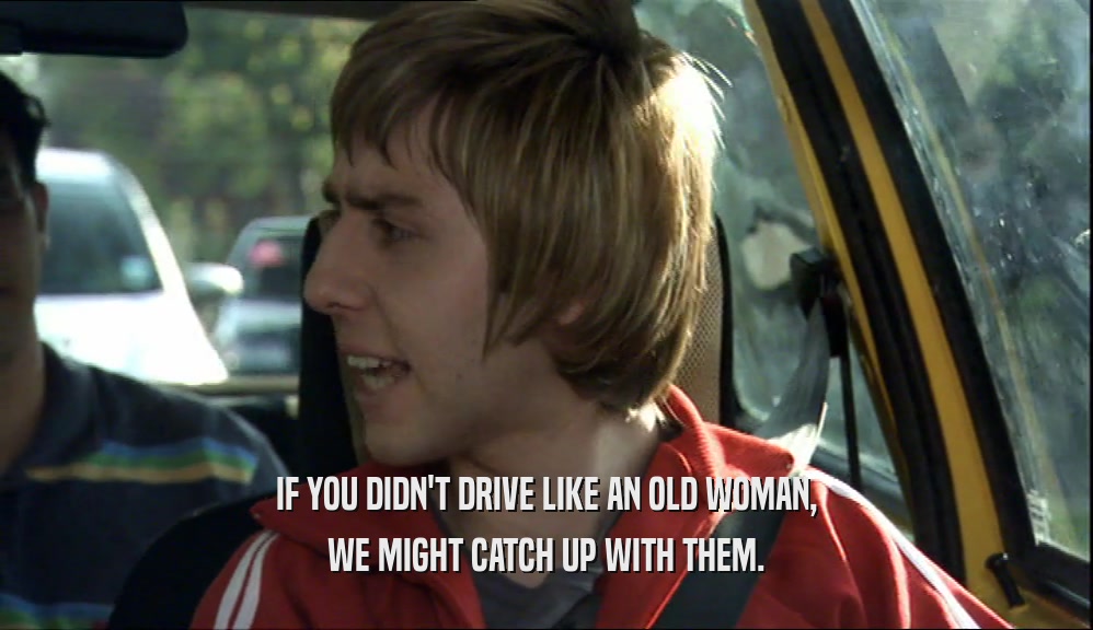 IF YOU DIDN'T DRIVE LIKE AN OLD WOMAN, WE MIGHT CATCH UP WITH THEM. 