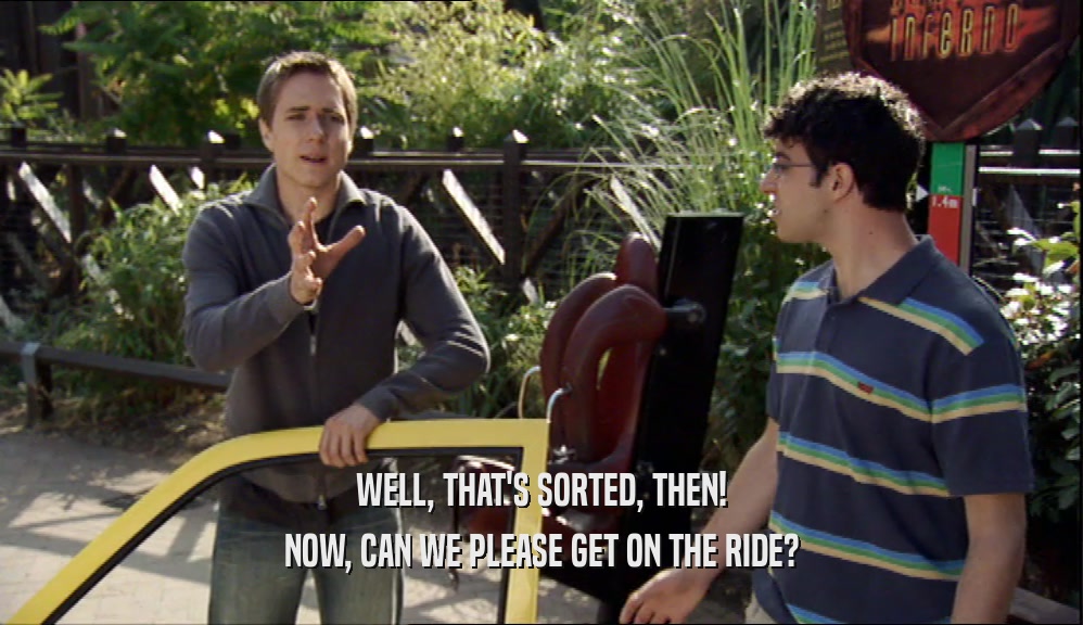 WELL, THAT'S SORTED, THEN! NOW, CAN WE PLEASE GET ON THE RIDE? 