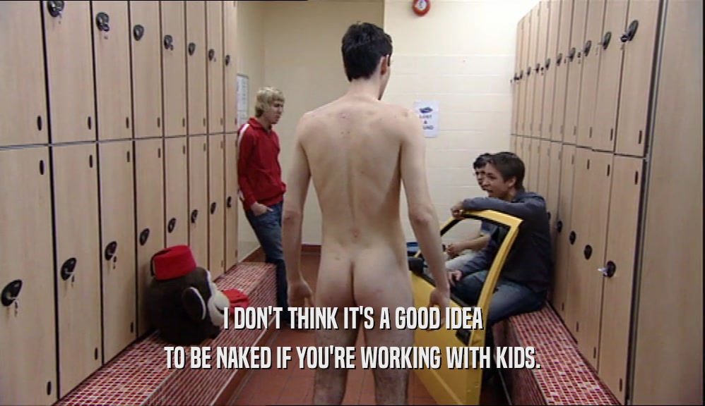 I DON'T THINK IT'S A GOOD IDEA TO BE NAKED IF YOU'RE WORKING WITH KIDS. 