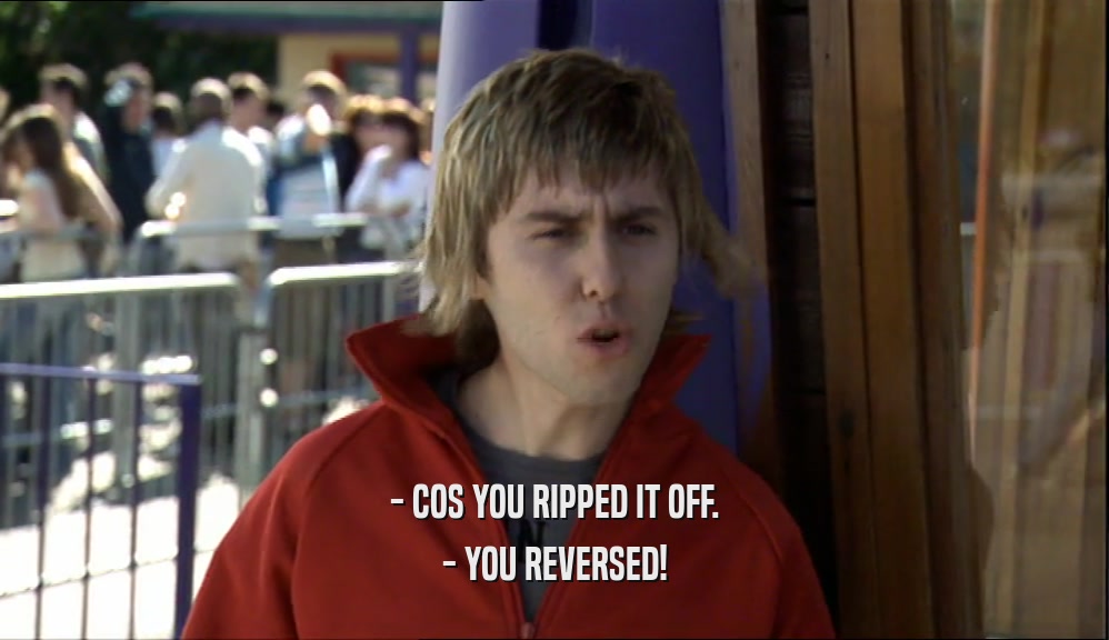 - COS YOU RIPPED IT OFF. - YOU REVERSED! 