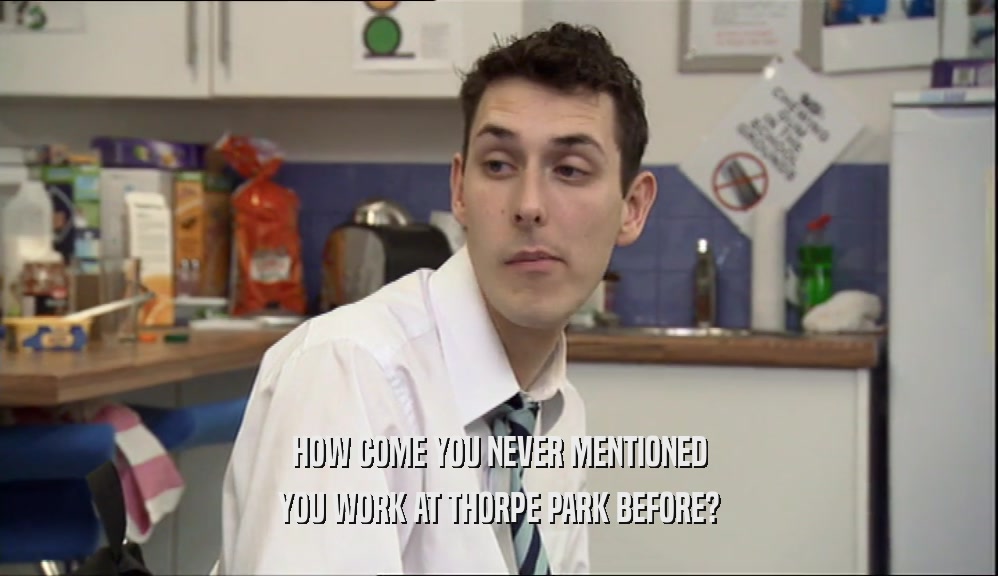 HOW COME YOU NEVER MENTIONED
 YOU WORK AT THORPE PARK BEFORE?
 