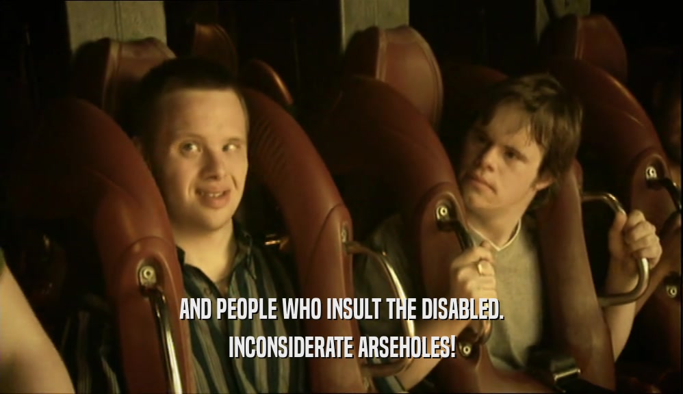 AND PEOPLE WHO INSULT THE DISABLED. INCONSIDERATE ARSEHOLES! 