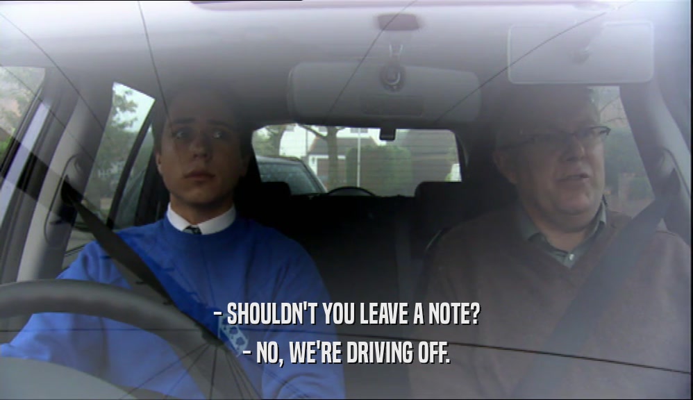 - SHOULDN'T YOU LEAVE A NOTE?
 - NO, WE'RE DRIVING OFF.
 