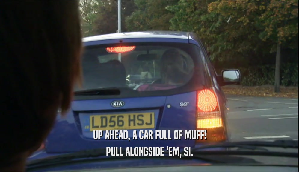 UP AHEAD, A CAR FULL OF MUFF! PULL ALONGSIDE 'EM, SI. 