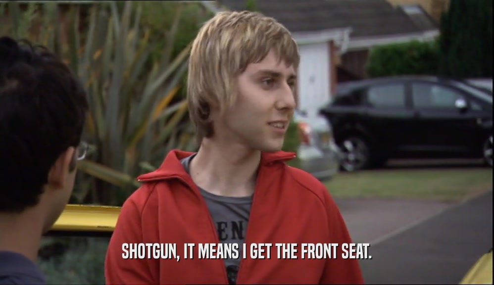 SHOTGUN, IT MEANS I GET THE FRONT SEAT.  