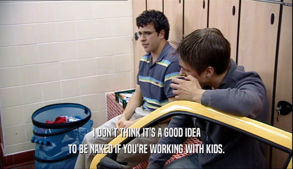 I DON'T THINK IT'S A GOOD IDEA TO BE NAKED IF YOU'RE WORKING WITH KIDS. 