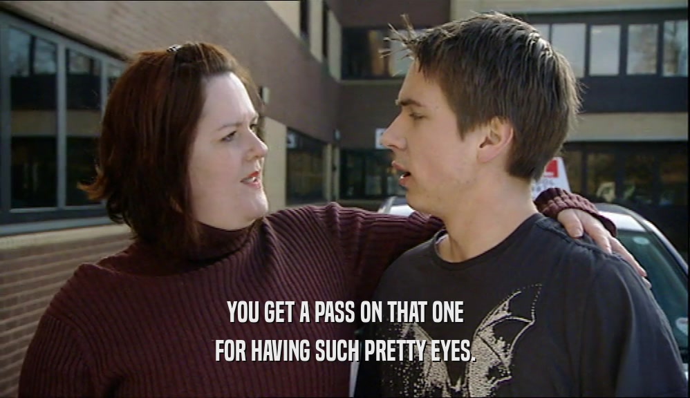 YOU GET A PASS ON THAT ONE FOR HAVING SUCH PRETTY EYES. 