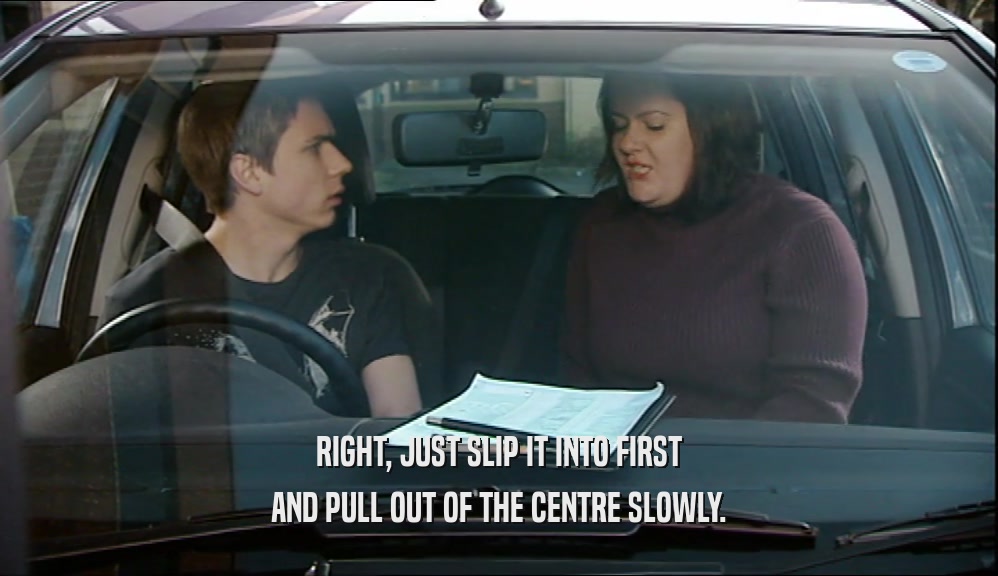 RIGHT, JUST SLIP IT INTO FIRST AND PULL OUT OF THE CENTRE SLOWLY. 
