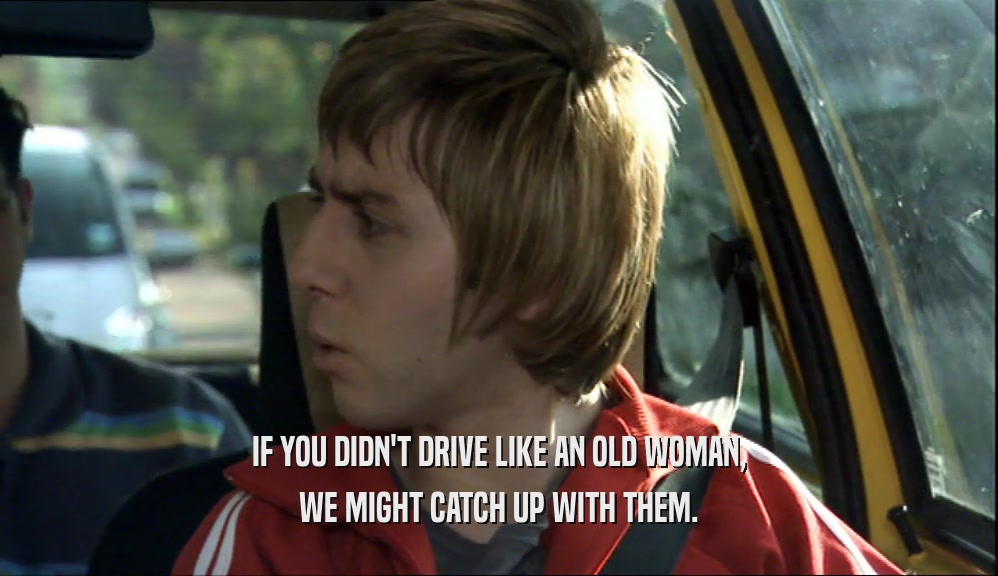 IF YOU DIDN'T DRIVE LIKE AN OLD WOMAN, WE MIGHT CATCH UP WITH THEM. 