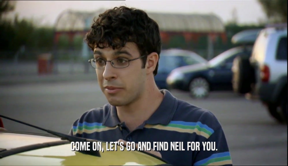 COME ON, LET'S GO AND FIND NEIL FOR YOU.  