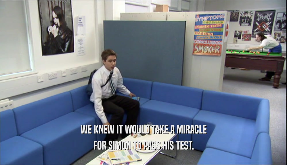 WE KNEW IT WOULD TAKE A MIRACLE
 FOR SIMON TO PASS HIS TEST.
 