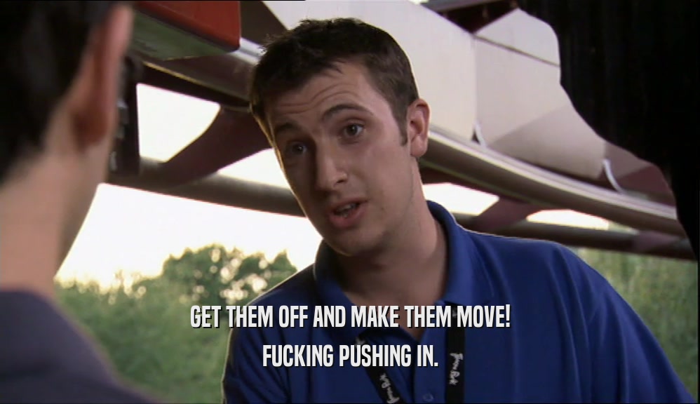 GET THEM OFF AND MAKE THEM MOVE! FUCKING PUSHING IN. 