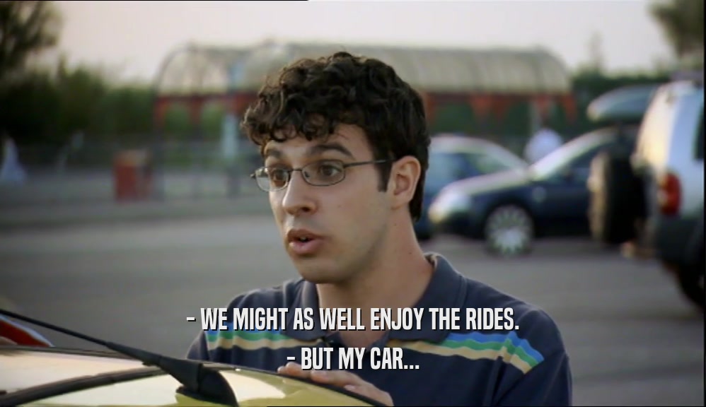 - WE MIGHT AS WELL ENJOY THE RIDES. - BUT MY CAR... 