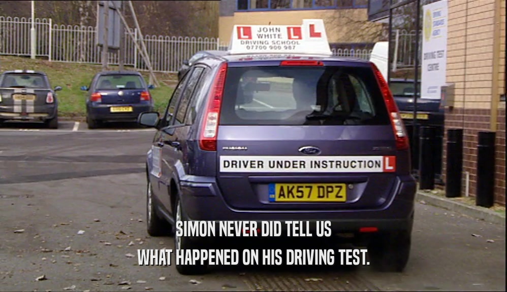 SIMON NEVER DID TELL US WHAT HAPPENED ON HIS DRIVING TEST. 