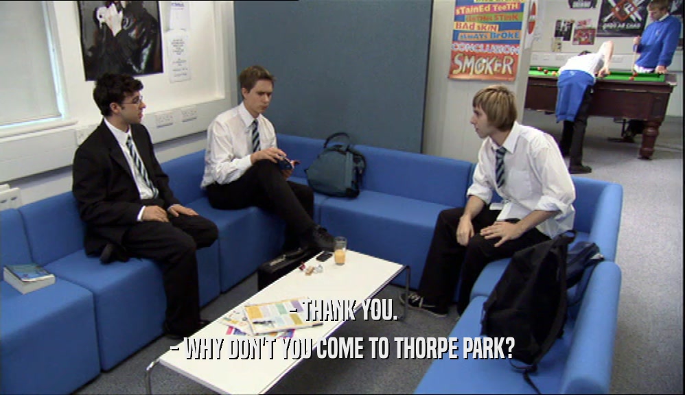 - THANK YOU.
 - WHY DON'T YOU COME TO THORPE PARK?
 