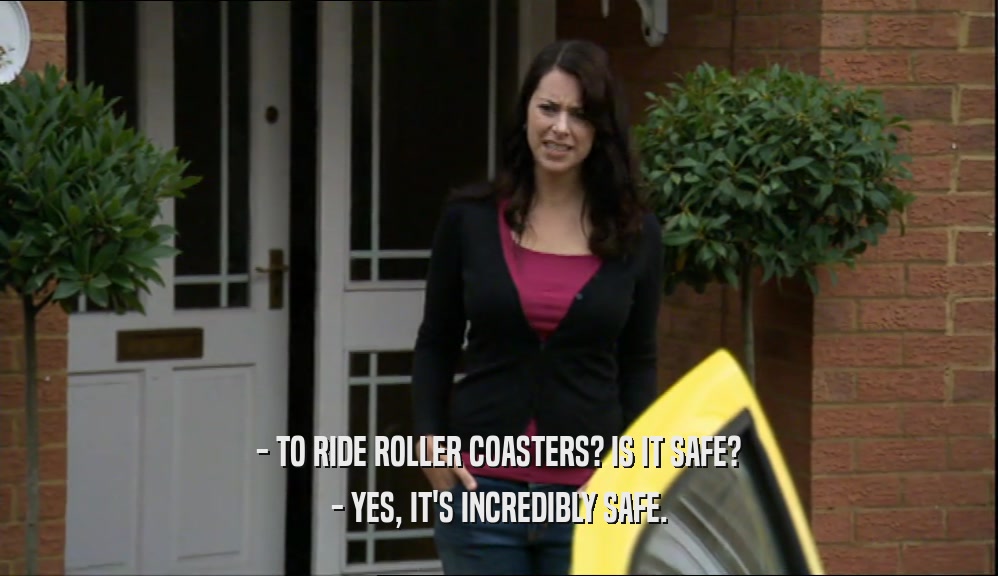 - TO RIDE ROLLER COASTERS? IS IT SAFE?
 - YES, IT'S INCREDIBLY SAFE.
 