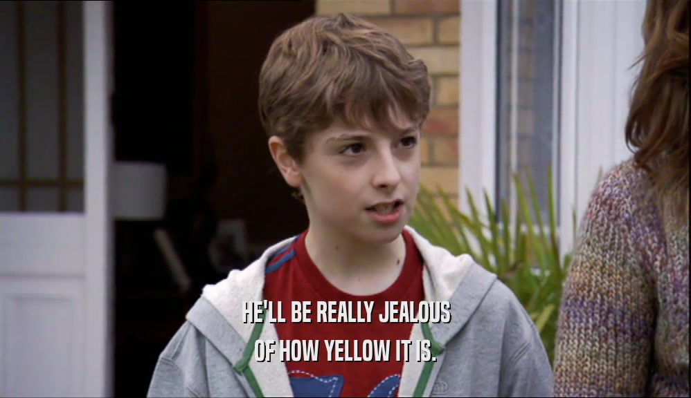 HE'LL BE REALLY JEALOUS OF HOW YELLOW IT IS. 