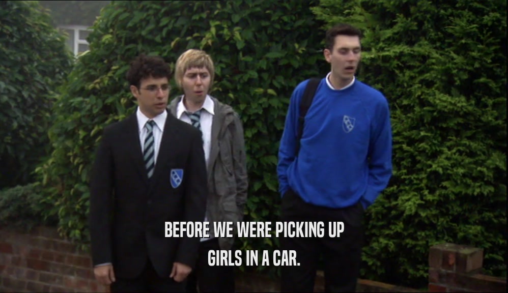 BEFORE WE WERE PICKING UP GIRLS IN A CAR. 