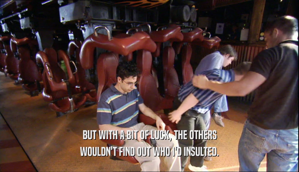 BUT WITH A BIT OF LUCK, THE OTHERS WOULDN'T FIND OUT WHO I'D INSULTED. 