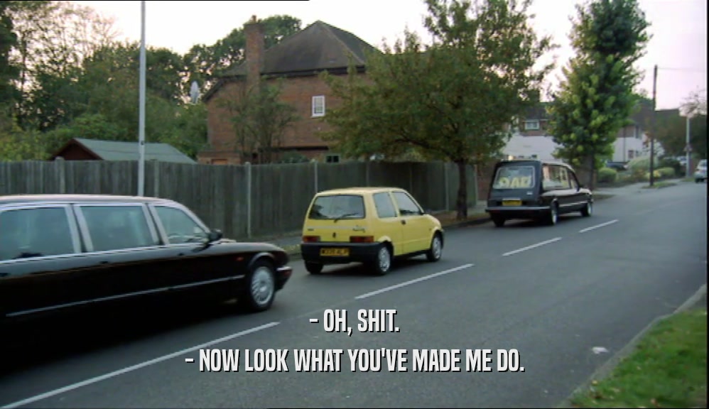 - OH, SHIT. - NOW LOOK WHAT YOU'VE MADE ME DO. 