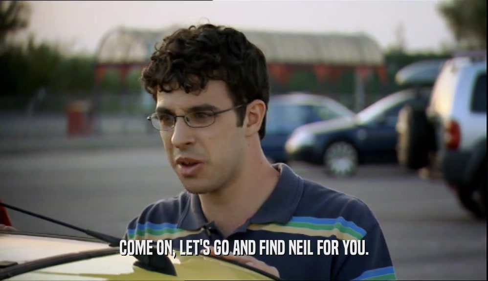 COME ON, LET'S GO AND FIND NEIL FOR YOU.  