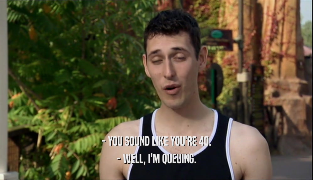 - YOU SOUND LIKE YOU'RE 40. - WELL, I'M QUEUING. 