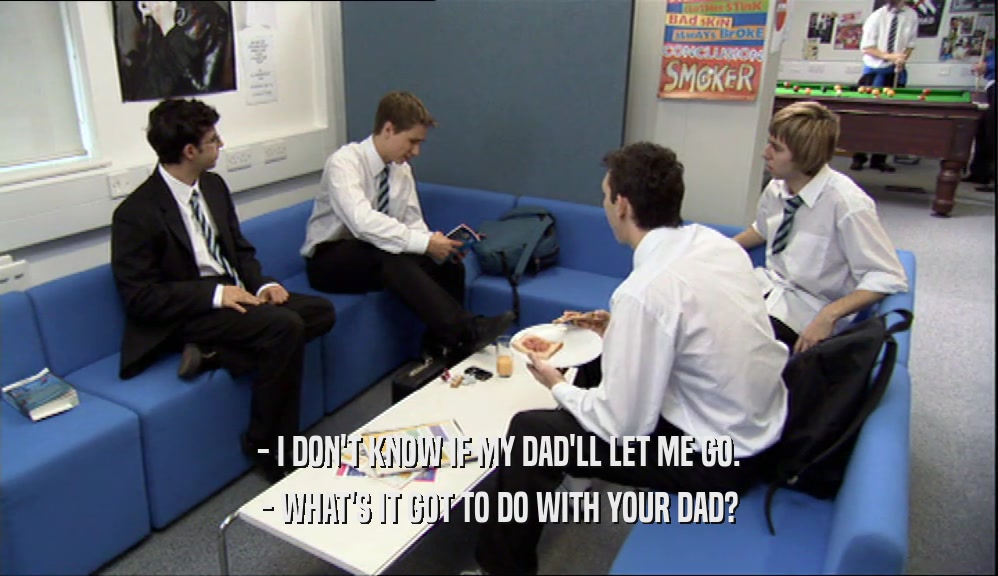 - I DON'T KNOW IF MY DAD'LL LET ME GO. - WHAT'S IT GOT TO DO WITH YOUR DAD? 