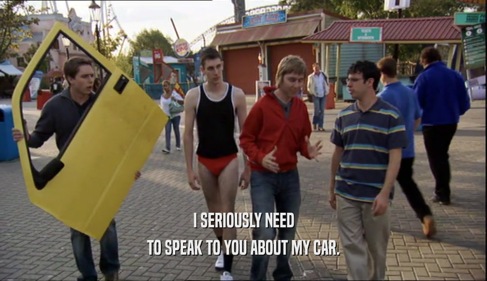 I SERIOUSLY NEED TO SPEAK TO YOU ABOUT MY CAR. 