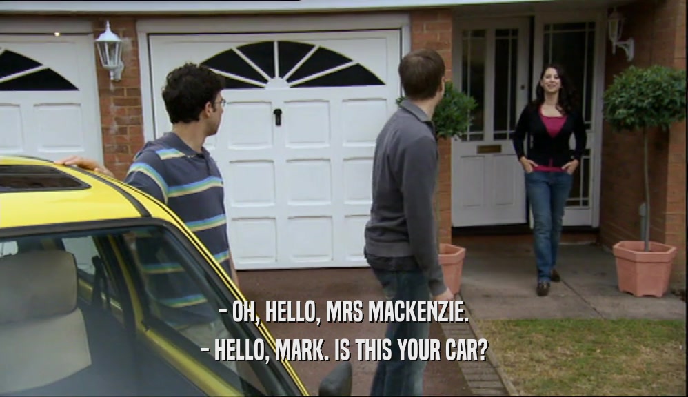 - OH, HELLO, MRS MACKENZIE. - HELLO, MARK. IS THIS YOUR CAR? 